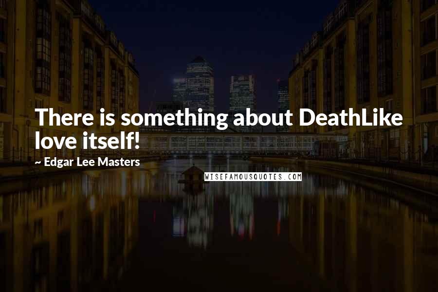 Edgar Lee Masters Quotes: There is something about DeathLike love itself!