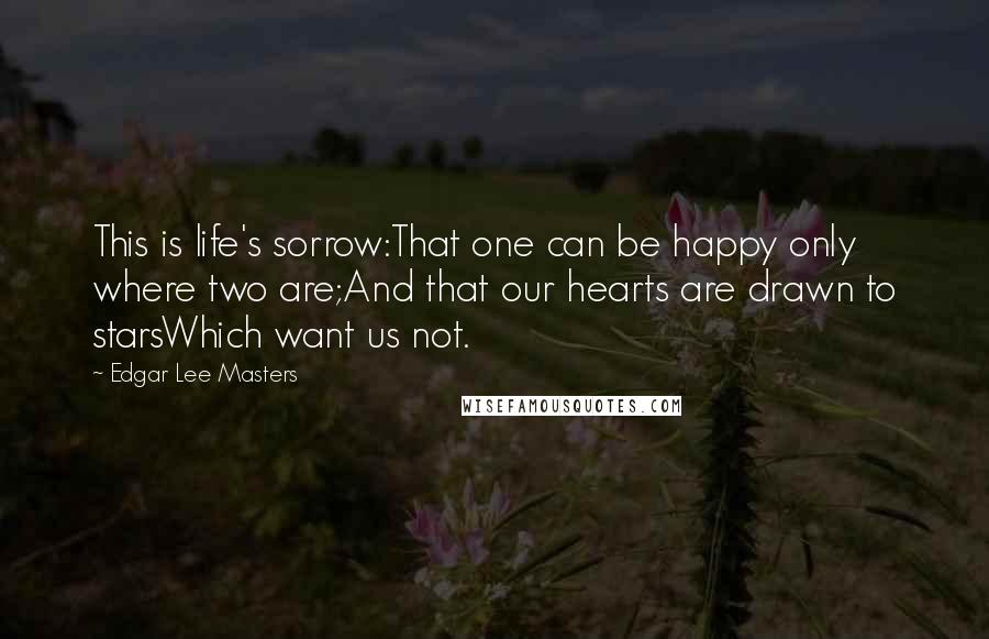 Edgar Lee Masters Quotes: This is life's sorrow:That one can be happy only where two are;And that our hearts are drawn to starsWhich want us not.
