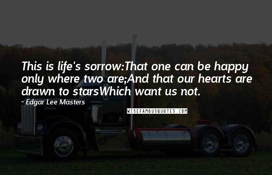 Edgar Lee Masters Quotes: This is life's sorrow:That one can be happy only where two are;And that our hearts are drawn to starsWhich want us not.