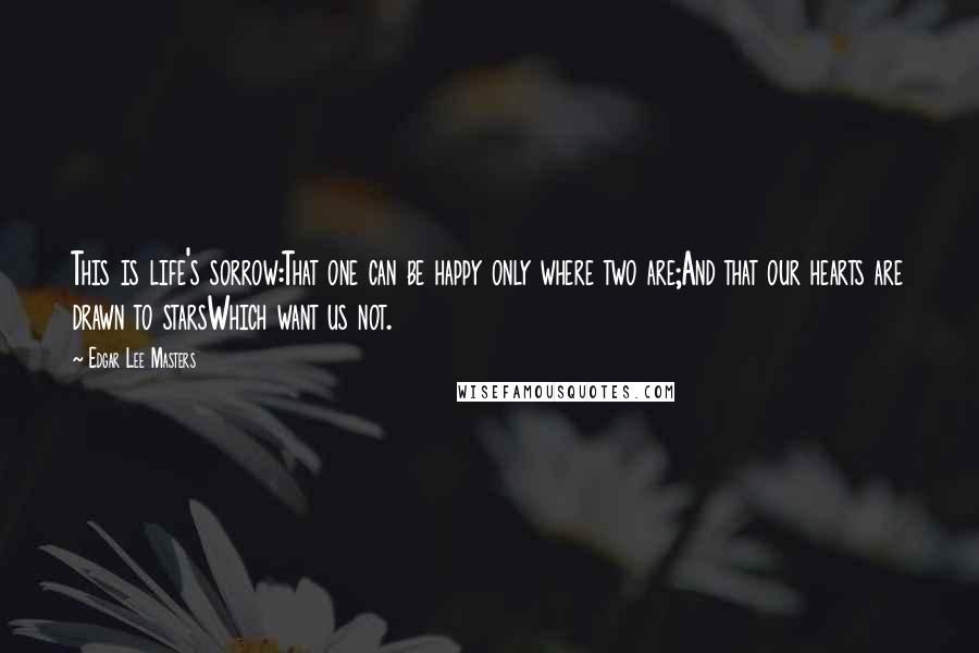 Edgar Lee Masters Quotes: This is life's sorrow:That one can be happy only where two are;And that our hearts are drawn to starsWhich want us not.