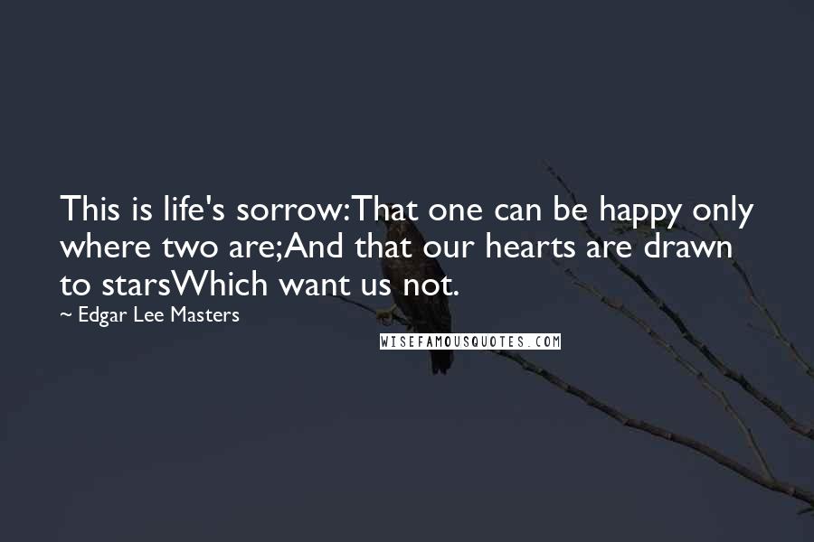 Edgar Lee Masters Quotes: This is life's sorrow:That one can be happy only where two are;And that our hearts are drawn to starsWhich want us not.