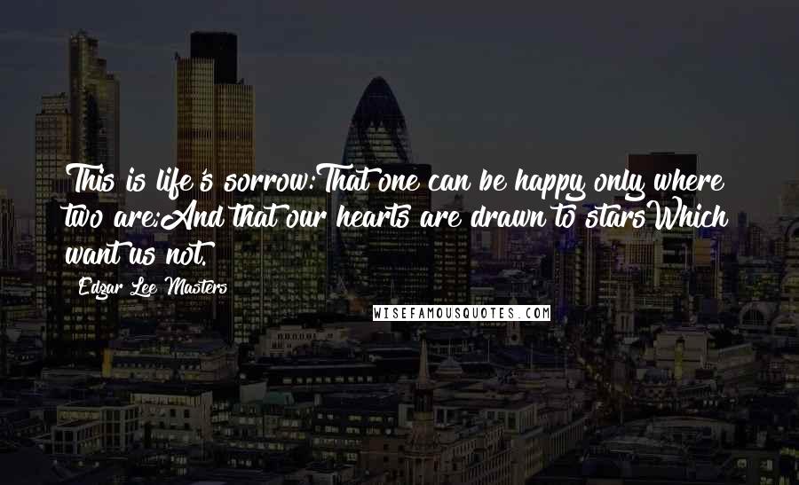 Edgar Lee Masters Quotes: This is life's sorrow:That one can be happy only where two are;And that our hearts are drawn to starsWhich want us not.