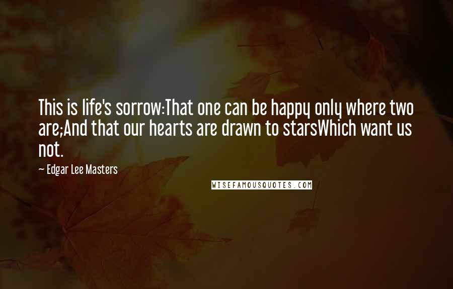 Edgar Lee Masters Quotes: This is life's sorrow:That one can be happy only where two are;And that our hearts are drawn to starsWhich want us not.