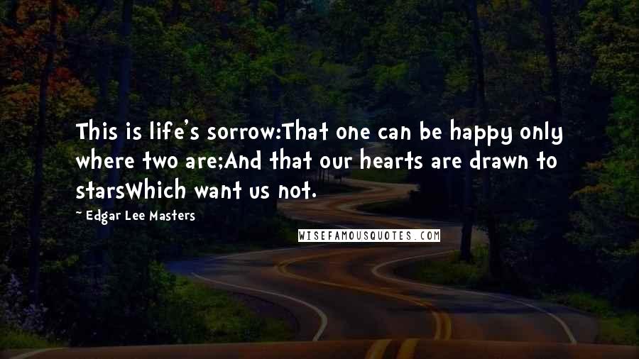 Edgar Lee Masters Quotes: This is life's sorrow:That one can be happy only where two are;And that our hearts are drawn to starsWhich want us not.