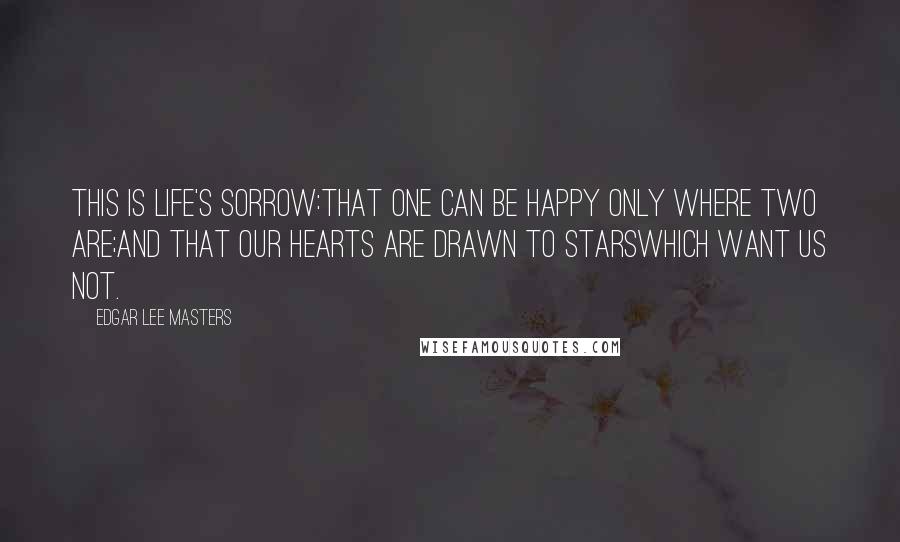 Edgar Lee Masters Quotes: This is life's sorrow:That one can be happy only where two are;And that our hearts are drawn to starsWhich want us not.