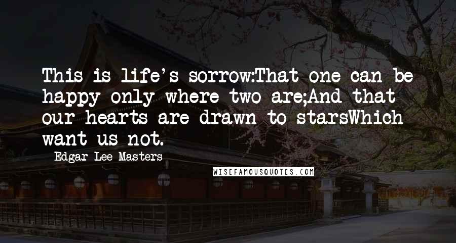 Edgar Lee Masters Quotes: This is life's sorrow:That one can be happy only where two are;And that our hearts are drawn to starsWhich want us not.