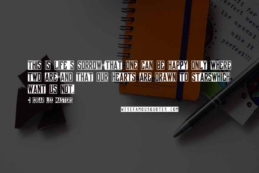 Edgar Lee Masters Quotes: This is life's sorrow:That one can be happy only where two are;And that our hearts are drawn to starsWhich want us not.