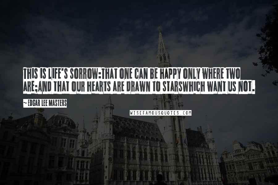 Edgar Lee Masters Quotes: This is life's sorrow:That one can be happy only where two are;And that our hearts are drawn to starsWhich want us not.