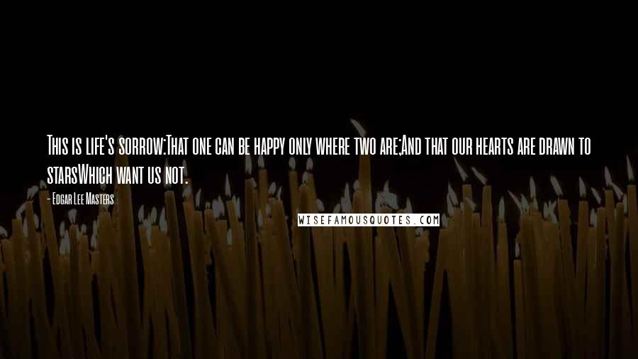 Edgar Lee Masters Quotes: This is life's sorrow:That one can be happy only where two are;And that our hearts are drawn to starsWhich want us not.