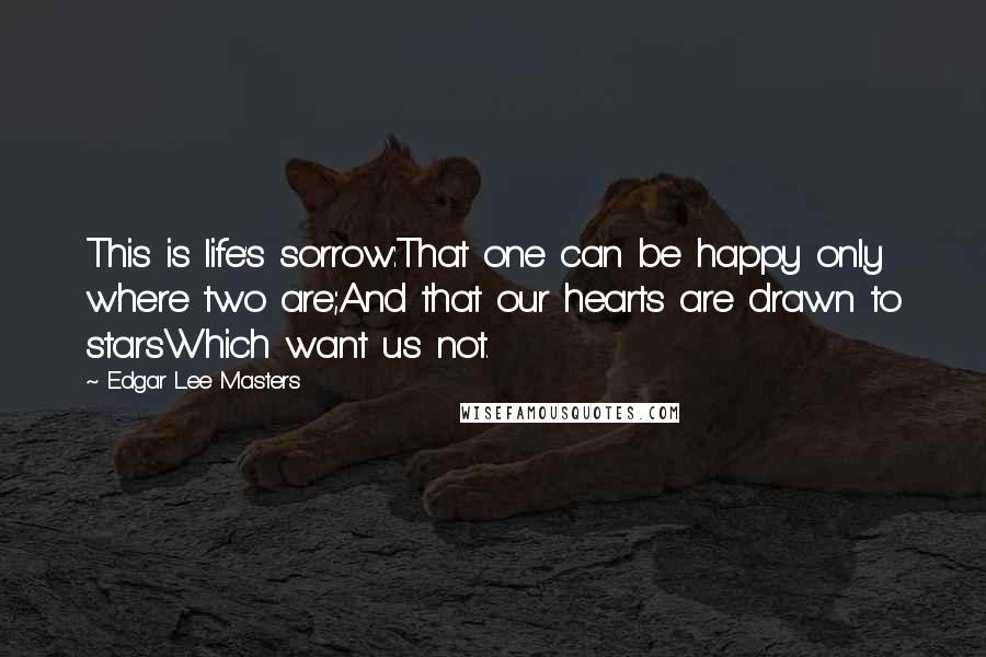 Edgar Lee Masters Quotes: This is life's sorrow:That one can be happy only where two are;And that our hearts are drawn to starsWhich want us not.