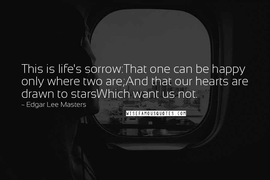 Edgar Lee Masters Quotes: This is life's sorrow:That one can be happy only where two are;And that our hearts are drawn to starsWhich want us not.