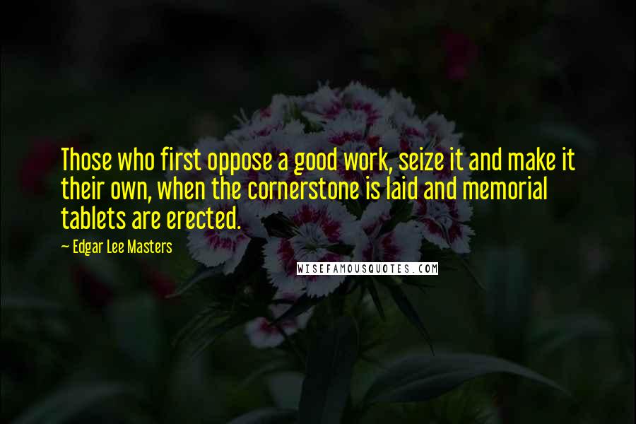 Edgar Lee Masters Quotes: Those who first oppose a good work, seize it and make it their own, when the cornerstone is laid and memorial tablets are erected.