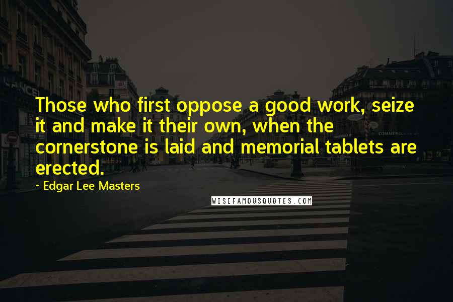 Edgar Lee Masters Quotes: Those who first oppose a good work, seize it and make it their own, when the cornerstone is laid and memorial tablets are erected.