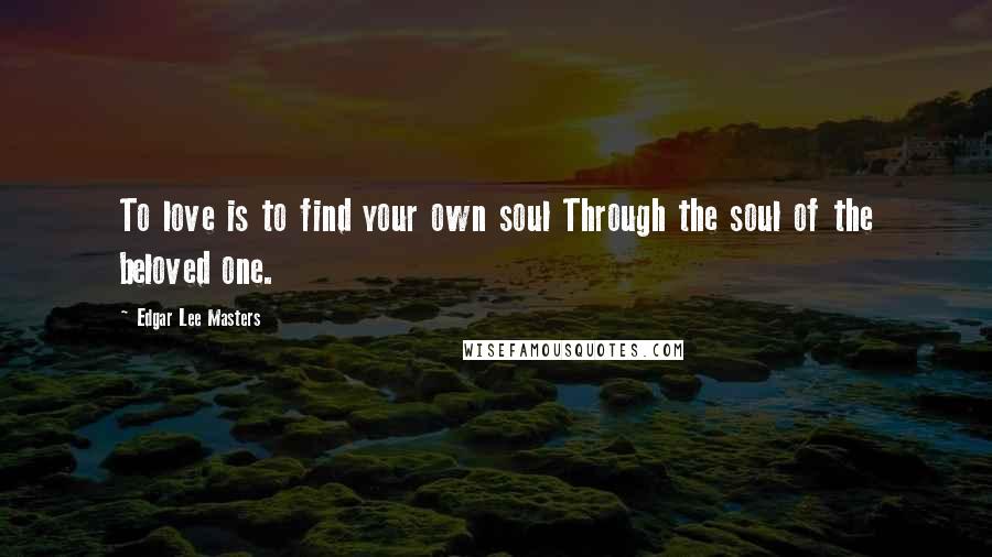 Edgar Lee Masters Quotes: To love is to find your own soul Through the soul of the beloved one.