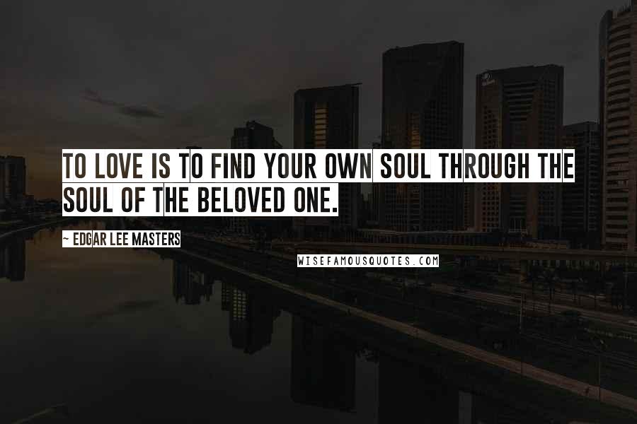 Edgar Lee Masters Quotes: To love is to find your own soul Through the soul of the beloved one.