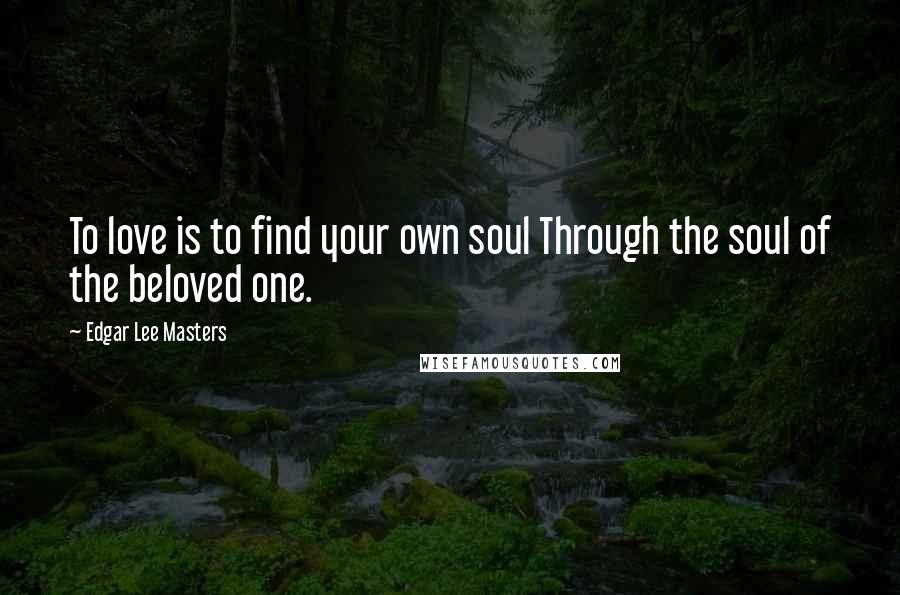 Edgar Lee Masters Quotes: To love is to find your own soul Through the soul of the beloved one.