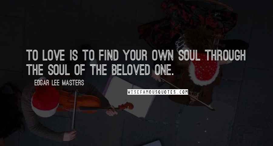 Edgar Lee Masters Quotes: To love is to find your own soul Through the soul of the beloved one.