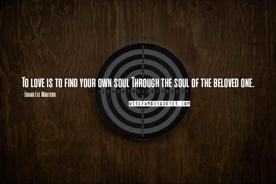 Edgar Lee Masters Quotes: To love is to find your own soul Through the soul of the beloved one.