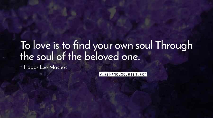 Edgar Lee Masters Quotes: To love is to find your own soul Through the soul of the beloved one.