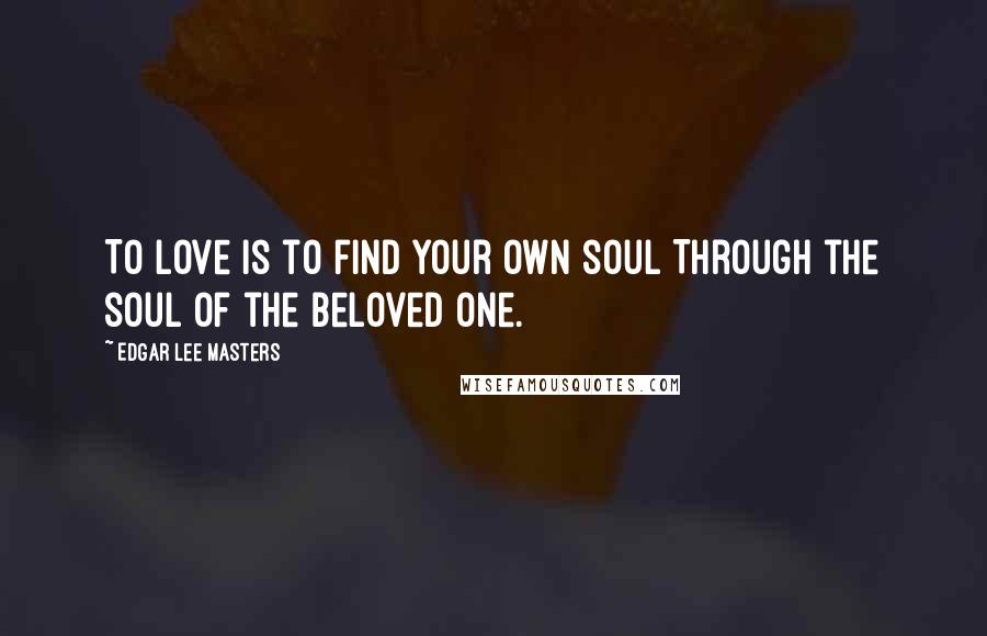 Edgar Lee Masters Quotes: To love is to find your own soul Through the soul of the beloved one.
