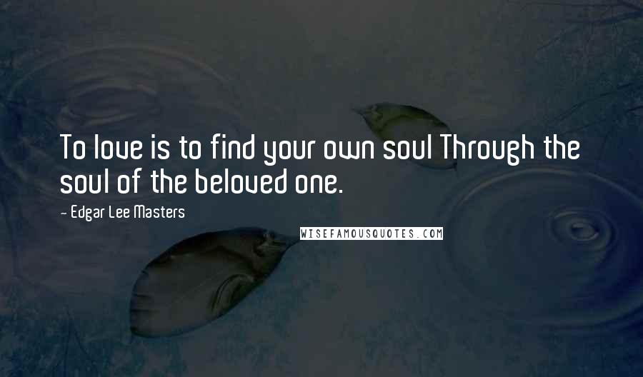 Edgar Lee Masters Quotes: To love is to find your own soul Through the soul of the beloved one.