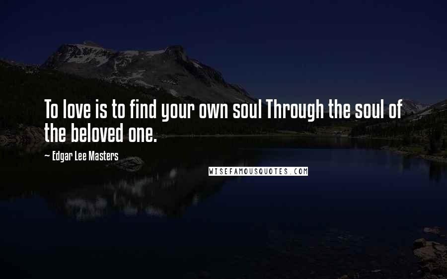 Edgar Lee Masters Quotes: To love is to find your own soul Through the soul of the beloved one.