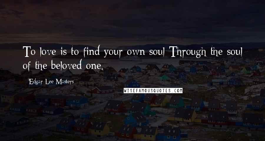 Edgar Lee Masters Quotes: To love is to find your own soul Through the soul of the beloved one.