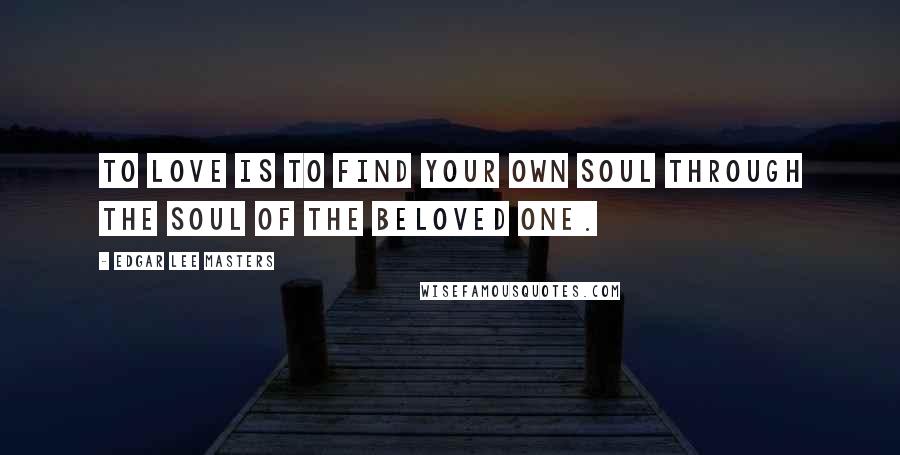 Edgar Lee Masters Quotes: To love is to find your own soul Through the soul of the beloved one.