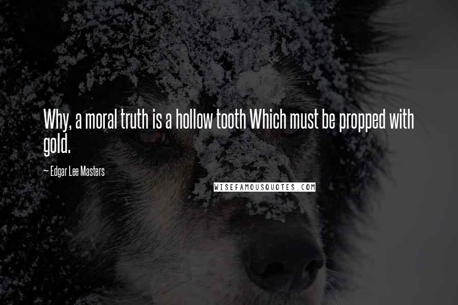 Edgar Lee Masters Quotes: Why, a moral truth is a hollow tooth Which must be propped with gold.