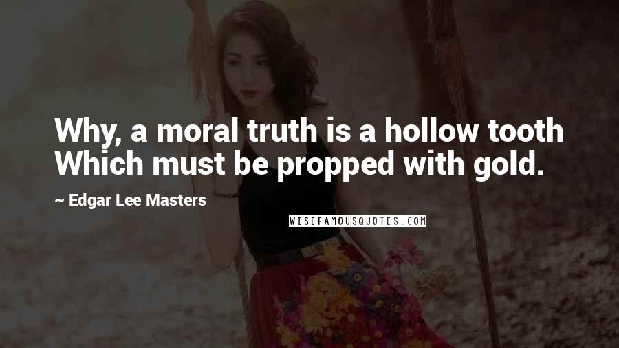 Edgar Lee Masters Quotes: Why, a moral truth is a hollow tooth Which must be propped with gold.