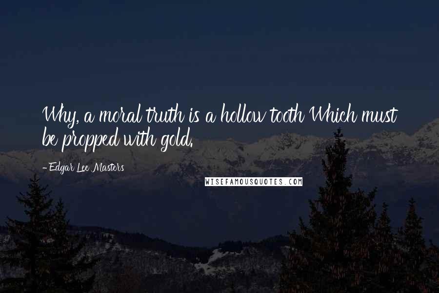 Edgar Lee Masters Quotes: Why, a moral truth is a hollow tooth Which must be propped with gold.