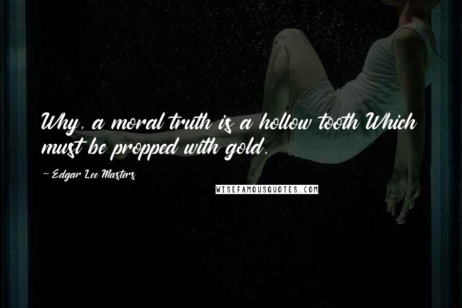 Edgar Lee Masters Quotes: Why, a moral truth is a hollow tooth Which must be propped with gold.