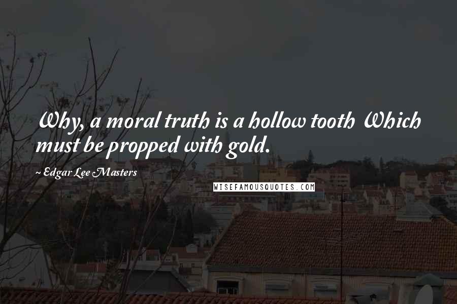 Edgar Lee Masters Quotes: Why, a moral truth is a hollow tooth Which must be propped with gold.