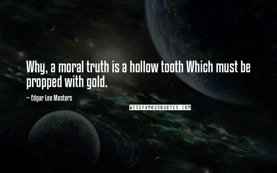 Edgar Lee Masters Quotes: Why, a moral truth is a hollow tooth Which must be propped with gold.