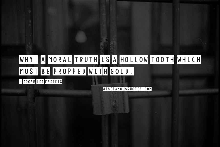 Edgar Lee Masters Quotes: Why, a moral truth is a hollow tooth Which must be propped with gold.