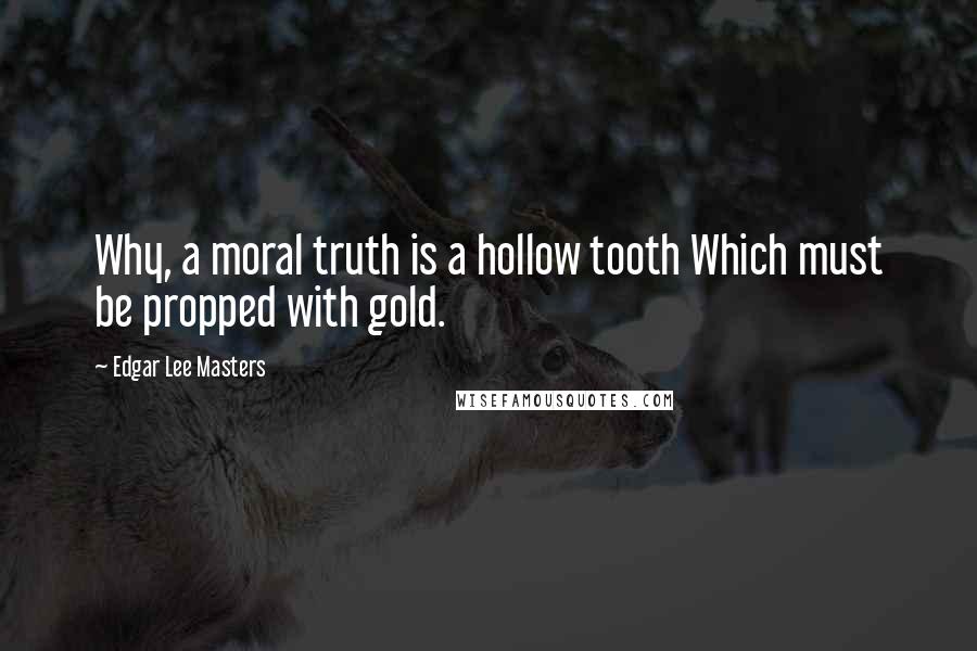 Edgar Lee Masters Quotes: Why, a moral truth is a hollow tooth Which must be propped with gold.