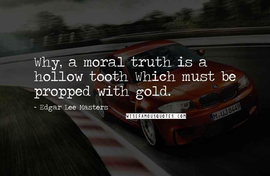 Edgar Lee Masters Quotes: Why, a moral truth is a hollow tooth Which must be propped with gold.