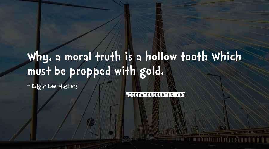 Edgar Lee Masters Quotes: Why, a moral truth is a hollow tooth Which must be propped with gold.