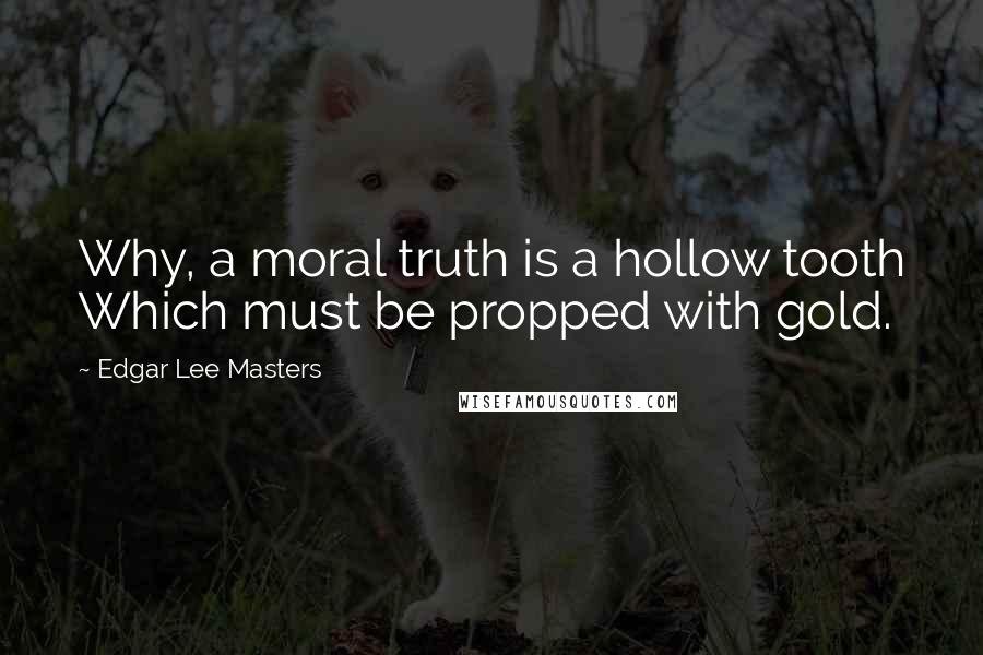 Edgar Lee Masters Quotes: Why, a moral truth is a hollow tooth Which must be propped with gold.