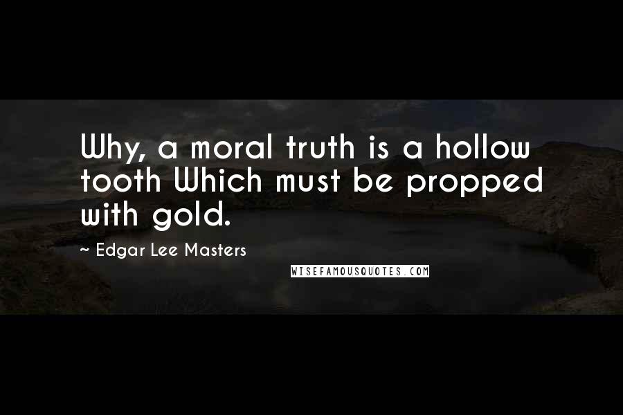 Edgar Lee Masters Quotes: Why, a moral truth is a hollow tooth Which must be propped with gold.