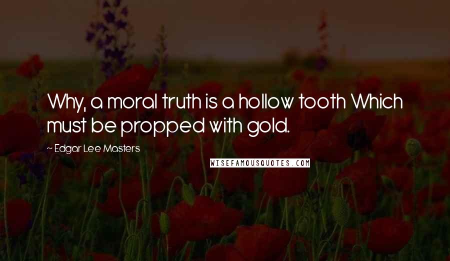 Edgar Lee Masters Quotes: Why, a moral truth is a hollow tooth Which must be propped with gold.