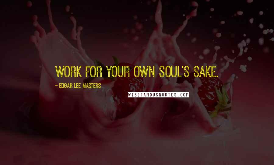 Edgar Lee Masters Quotes: Work for your own soul's sake.