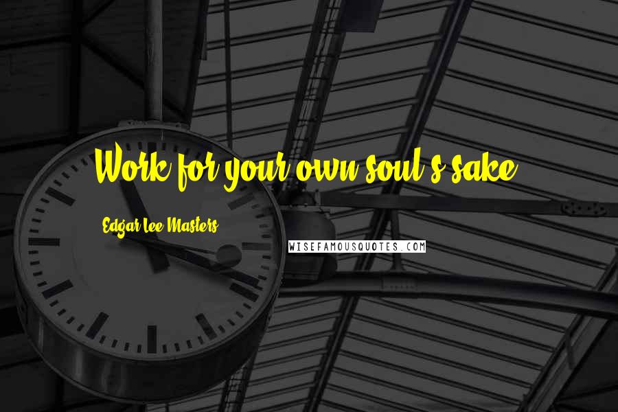 Edgar Lee Masters Quotes: Work for your own soul's sake.