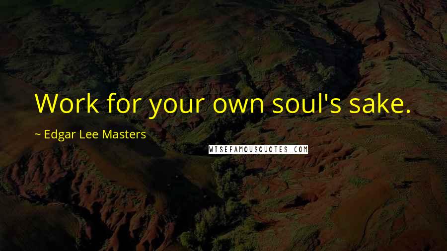 Edgar Lee Masters Quotes: Work for your own soul's sake.