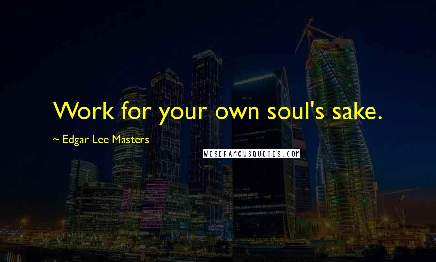 Edgar Lee Masters Quotes: Work for your own soul's sake.