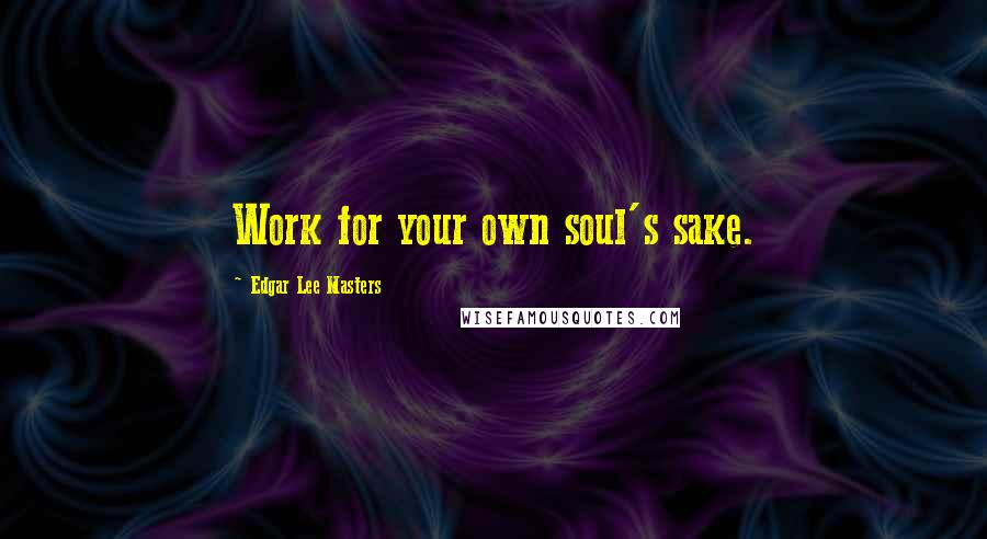 Edgar Lee Masters Quotes: Work for your own soul's sake.