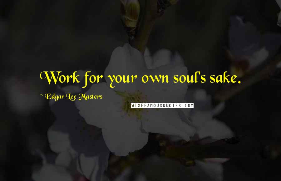 Edgar Lee Masters Quotes: Work for your own soul's sake.