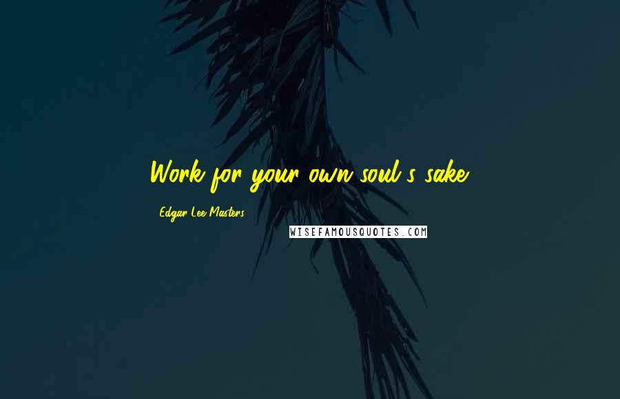 Edgar Lee Masters Quotes: Work for your own soul's sake.