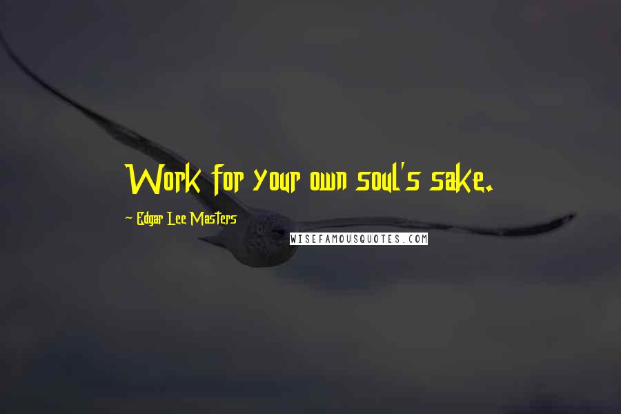 Edgar Lee Masters Quotes: Work for your own soul's sake.