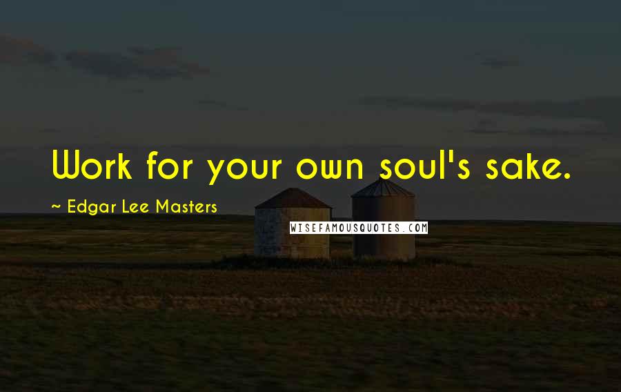 Edgar Lee Masters Quotes: Work for your own soul's sake.